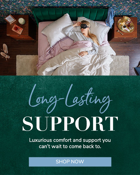 Long-Lasting Support. Luxurious Comfort and support you can't wait to come back to. Shop Now