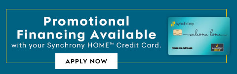 Promotional Financing Available with your Synchrony HOME Credit Card. Apply Now.