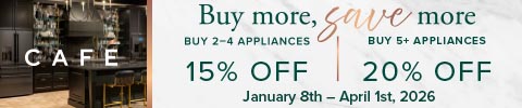 cafe buy more save more. buy 2-4 appliances get 15% off. buy 5+ get 20% off. january 8-april 1