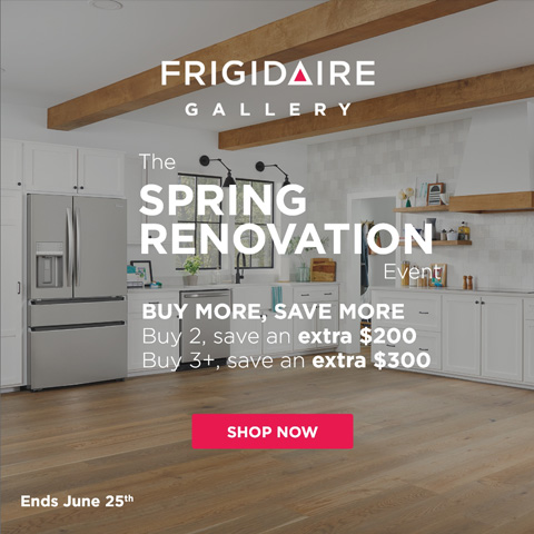 Frigidaire Gallery The SPRING RENOVATION Event. BUY MORE, SAVE MORE - Buy 2, save an extra $200 Buy 3+, save an extra $300 Ends June 25th
