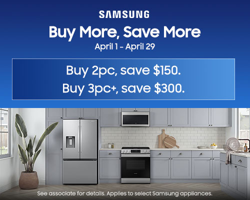 Samsung - Buy More, Save More. April 1 - April 29. Buy 2pc, Save $150. Buy 3pc+, save $300.