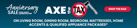  Anniversary Sale - Axe the Tax on living room, dining room, bedroom, matresses, home accents & qualified appliance packages* - Shop the Sale