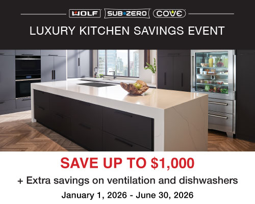 Sub-Zero, Wolf, Cove Luxury Kitchen Savings Event Save up to $1,000 + Extra savings on ventilation and dishwashers January 1, 2026 - June 30, 2026