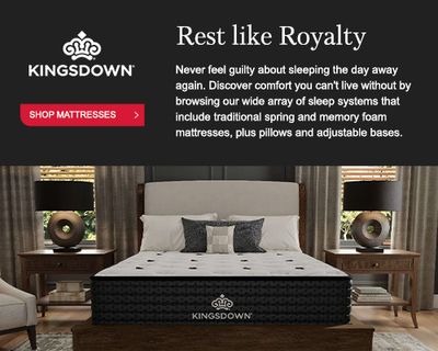 KINGSDOWN. Rest like Royalty. Never feel guilty about sleeping the day away again. Discover comfort you can't live without by browsing our wide array of sleep systems that include traditional spring and memory foam mattresses, plus pillows and adjustable bases. Shop Mattresses