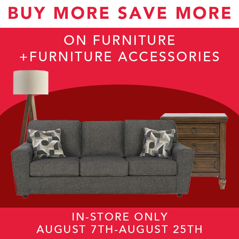 Buy More Save More on Furniture +furniture accessories In-store Only August 7th-August 25th