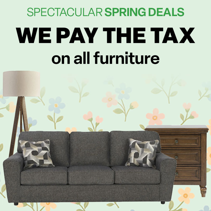 SPECTACULAR SPRING DEALS. WE PAY THE TAX on all furniture