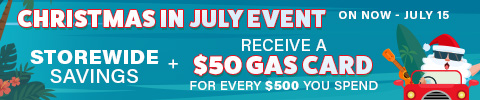 CHRISTMAS IN JULY EVENT - STOREWIDE SAVINGS + RECEIVE A 50$ GAS CARD FOR EVERY 500$ SPENT - JULY 2 - 15
