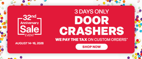 32nd Anniversary Sale Event. August 14 - 16, 2026. 3 Days Only, Door Crashers. We pay the tax on custom orders* - Shop Now