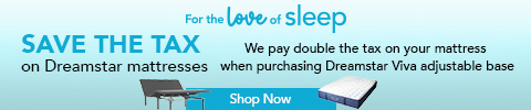 For the love of sleep sale! SAVE THE TAX on Dreamstar mattresses. We pay double the tax on your mattress when purchasing Dreamstar Viva adjustable base - Shop Now