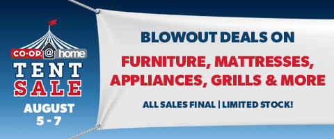 Co-Op @ Home Tent Sale. Blowout Deals on Furniture, Mattresses, Appliances, Grills & More. All Sales Final. Limited Stock!