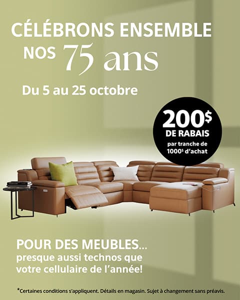 CÉLÉBRONS ENSEMBLE NOS 75 ans. Du 5 au 25 octobre. 200$ DE RABAIS par tranche de 1000 d'achat. POUR DES MEUBLES... presque aussi technos que votre cellulaire de l'annéel.