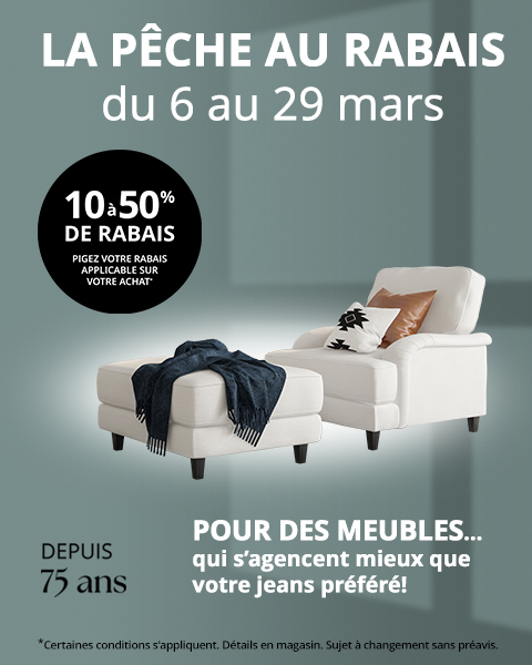DEPUIS 75 ans. LA PÊCHE AU RABAIS du 6 au 29 mars. POUR DES MEUBLES... qui s'agencent mieux que votre jeans préféré! 10a50% DE RABAIS PIGEZ VOTRE RABAIS APPLICABLE SUR VOTRE ACHAT* *Certaines conditions s'appliquent. Détails en magasin. Sujet à changement sans préavis.
