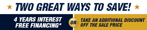 Two great ways to save - 4 years interest free financing or take an additional discount off the sale price