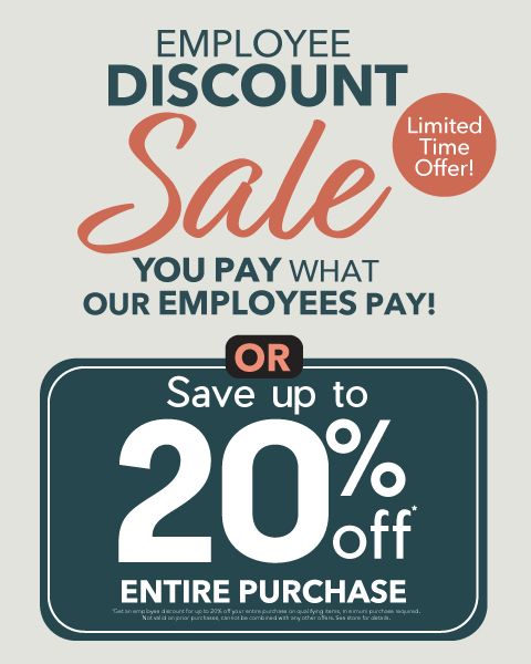 Employee Discount Sale. Limited Time Offer! You pay what our employees pay! or Save up to 20% Off* entire purchase.