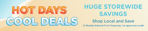 hot days, cool deals - huge storewide savings - shop local and save - 12 months interest free financing *on approved credit