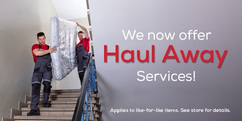 We Now Offer Haul Away Sevices! Applies to like-for-like items. See Store for Details.
