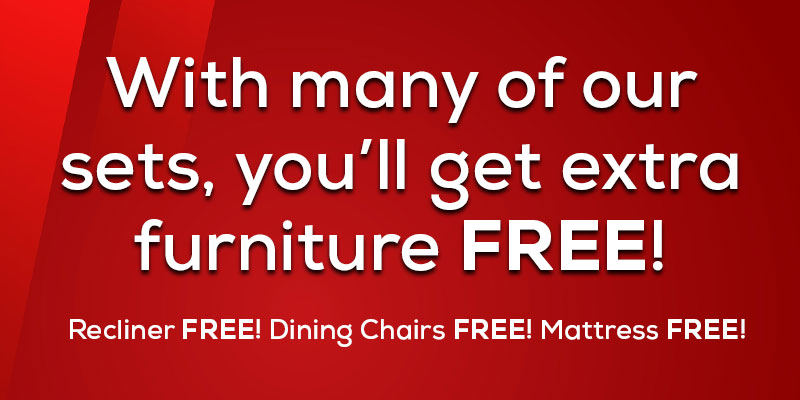 With many of our sets, you'll get extra furniture Free! Recliner Free! Dining Chairs Free! Mattress Free!