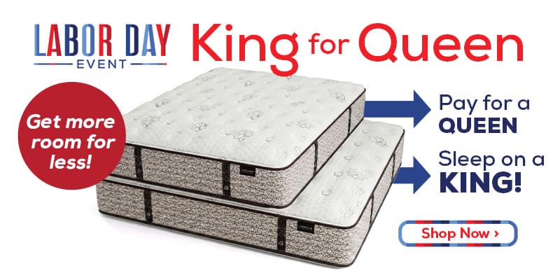 Labor Day Event - King for Queen. Get more room for less!! Pay for a Queen, Sleep on a King! - Shop Now