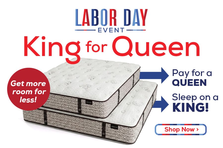 Labor Day Event - King for Queen. Get more room for less! Pay for a Queen Sleep on a King! - Shop Now