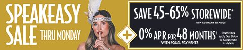 Speakeasy Sale - Thru Monday - 45% - 65% Storewide Off Compare to Price PLUS 0% APR for 48 Months* With equal Payments*