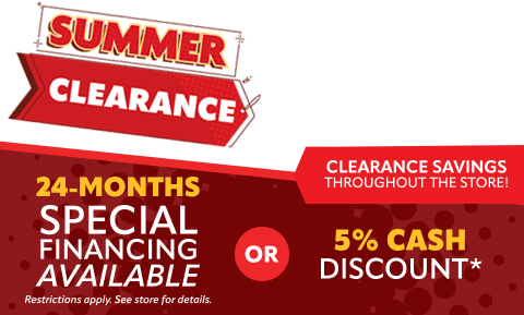 Summer Clearance - 24-Month Special Financing Available or 5% Cash Discount - Clearance Savings Through the Store!