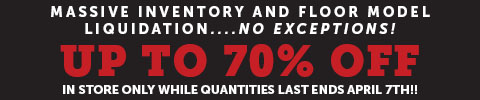 Massive inventory and floor model liquidation ...no exceptions! Up to 70% Off in store only while quantities last ends april 7th!