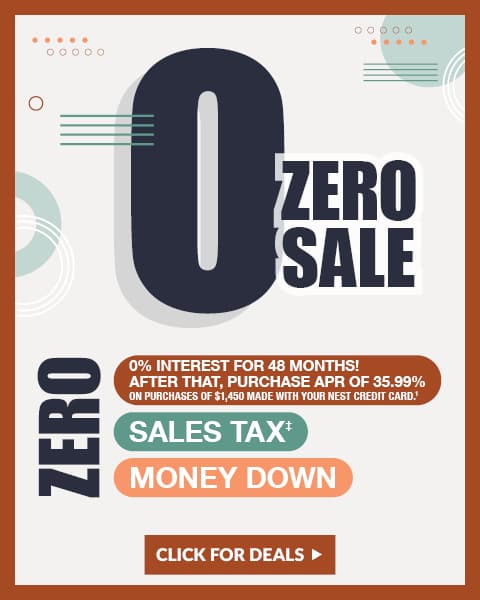Zero Sale. 0% interest for 48 months! After that, purchase APR of 35.99% on purchases of $1,450 made with your nest credit card.* - Click for Deals