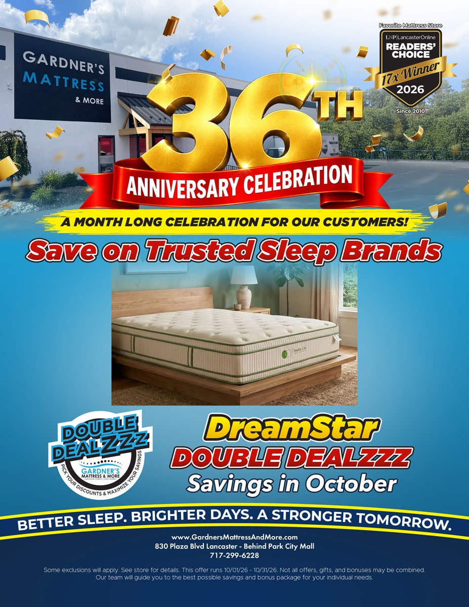 Gardner’s Mattress & More 36th Anniversary Celebration. A month long celebration for our customers! Save on trusted sleep brands. DreamStar Double Dealzzz savings in October. Some exclusions will apply. See store for details. Offer runs 10/01/26 - 10/31/26.