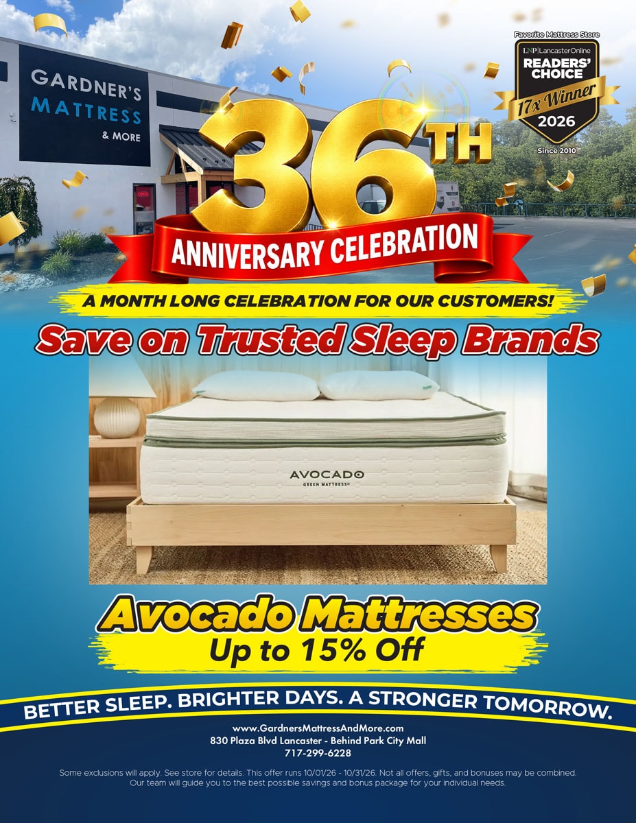 Gardner’s Mattress & More 36th Anniversary Celebration. A month long celebration for our customers! Save on trusted sleep brands. Avocado mattresses up to 15% off. Some exclusions will apply. See store for details. Offer runs 10/01/26 - 10/31/26.
