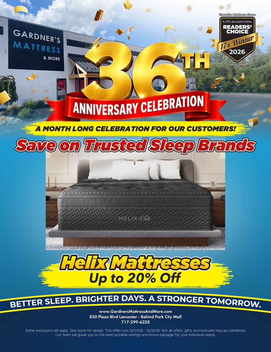 Gardner’s Mattress & More 36th Anniversary Celebration. A month long celebration for our customers! Save on trusted sleep brands. Helix mattresses up to 20% off. Some exclusions will apply. See store for details. Offer runs 10/01/26 - 10/31/26.