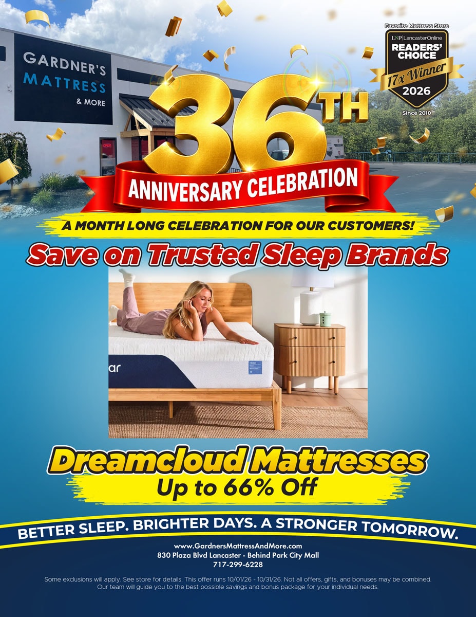 Gardner’s Mattress & More 36th Anniversary Celebration. A month long celebration for our customers! Save on trusted sleep brands. DreamCloud mattresses up to 66% off. Some exclusions will apply. See store for details. Offer runs 10/01/26 - 10/31/26.