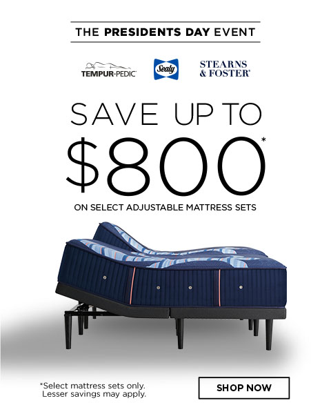 THE PRESIDENTS DAY EVENT TEMPUR-PEDIC, Sealy, STEARNS & FOSTER® SAVE UP TO $800 ON SELECT ADJUSTABLE MATTRESS SETS *Select mattress sets only. Lesser savings may apply. Shop Now