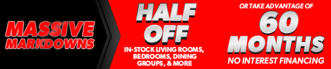 Massive Markdowns - Half Off In-Stock Living Rooms, Bedrooms, Dining Groups & More. Or Take Advantage of 60 Months No Interest Financing!