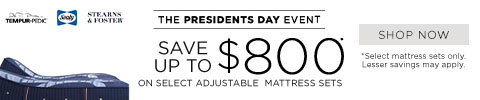 Tempur-Pedic, Sealy, Stearns & Foster The Presidents Day Event - Save up to $800* on select adjustable mattress sets. - Shop Now. *Select mattress sets only.