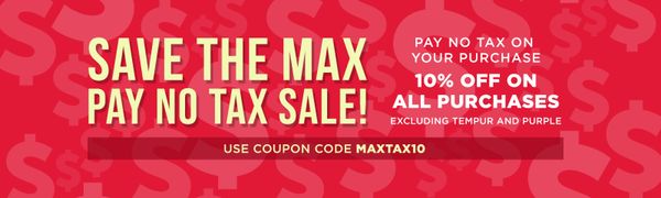 Save The Max Pay No Tax Sale! Pay no tax on your purchase - 10% off on all purchases excluding Tempur and Purple with Coupon Code MaxTax10