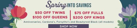 Spring into Savings! $50 OFF TWINS, $75 OFF FULLS, $100 OFF QUEENS & $200 OFF KINGS. Anniversaries, Cardona's, Forsythe's and Beautyrest Black (all models).