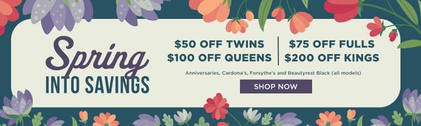 Spring into Savings. 50 off Twins, $75 off Fulls, $100 off Queens, and $200 off Kings! Anniversaries, Cardona's, Forsythe's and Beautyrest Black (all models)