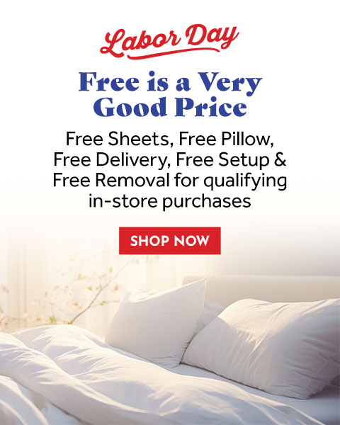 Labor Day. Free is a Very Good Price. Free Sheets, Free Pillow, Free Delivery, Free Setup & Free Removal for qualifying in-store purchases - Shop Now