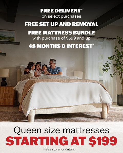 Queen size mattresses starting at $199. Free Delivery on select purchases. Free set up and removal. Free Mattress Bundle with purchase of $599 and up. 48months 0 interest *see store for details