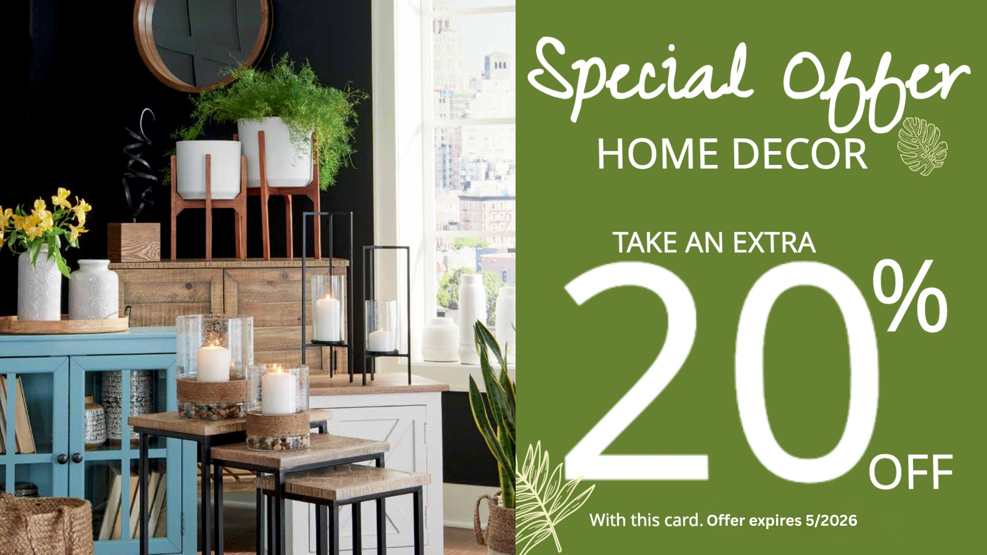 Special Offer Home Decor Take an Extra 20% Off with this card. Offer expires 5/31/26