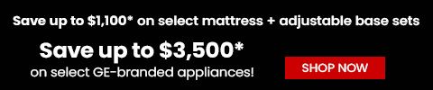 Save up to $1,100* on select mattress + adjustable base sets. Save up to $3,500* on select GE-branded appliances!