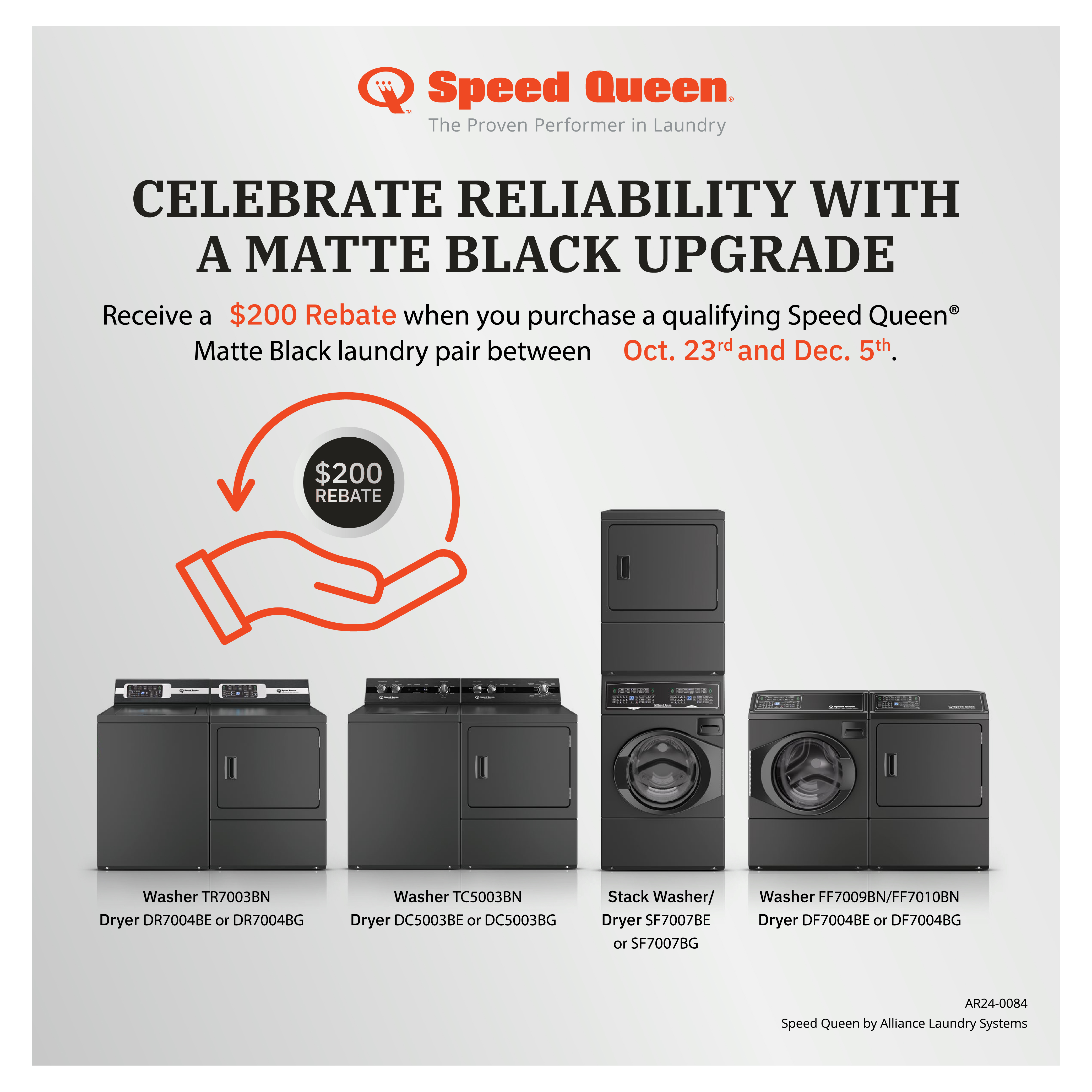 Speed Queen - Celebrate Reliability with a matte black upgrade. Receive a $200 Rebate when you purchase a qualifying Speed Queen matte black laundry pair. Oct 23rd - Dec 5th