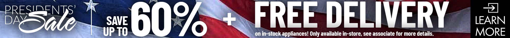 Presidents Day Sale. Save up to 60% + Free Delivery on in-stock appliances! Only available in-store, see associate for more details. - Learn More