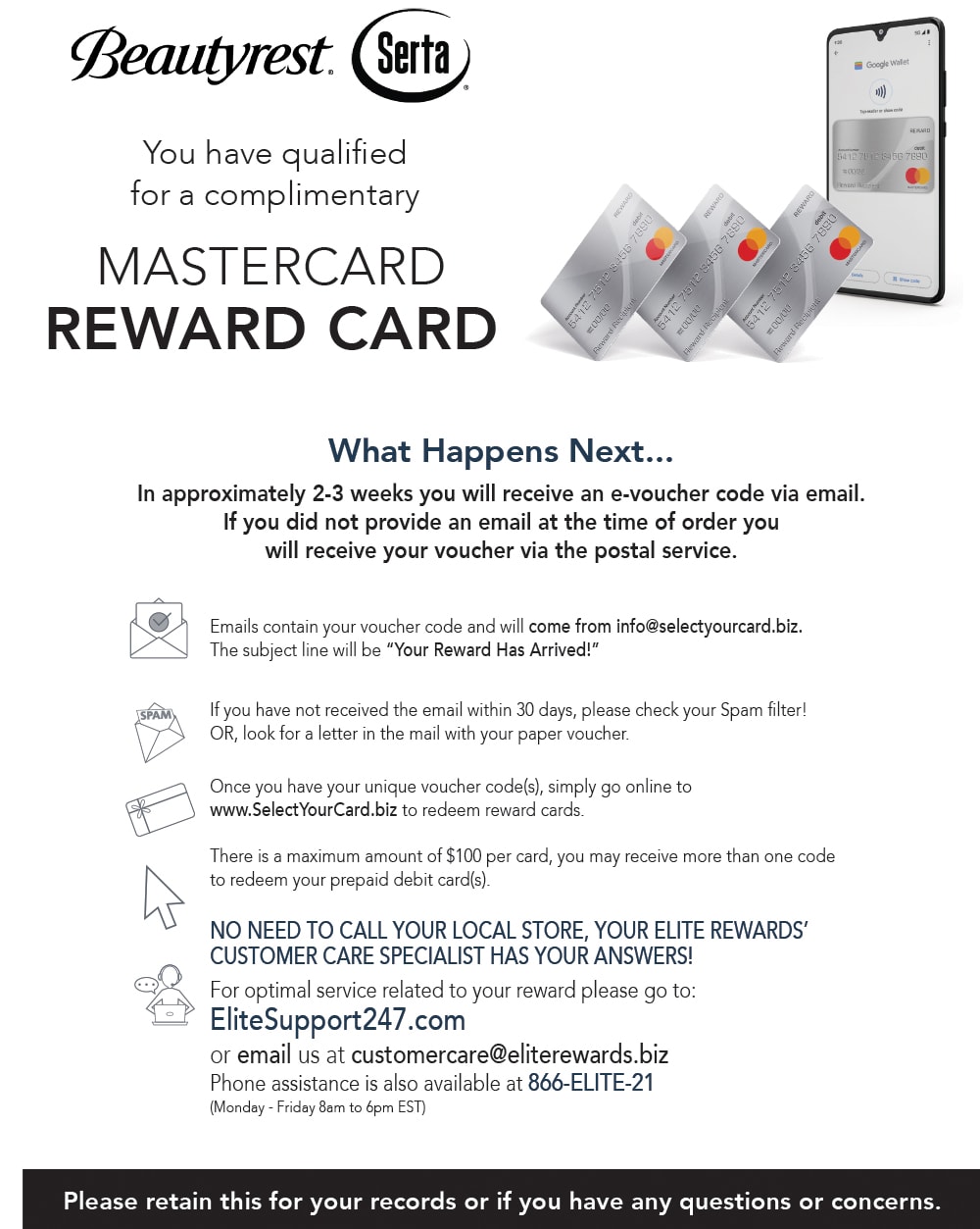 Beautyrest and Serta. You have qualified for a complimentary Mastercard Reward Card. What happens next? In approximately 2-3 weeks you will receive an e-voucher code via email. See store associate for full details.