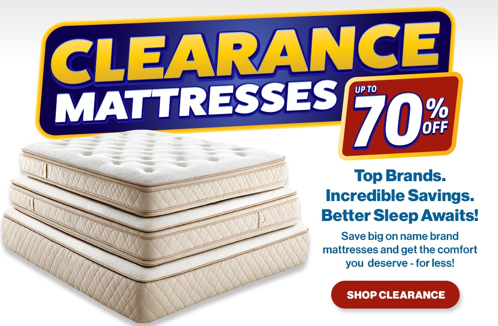Clearance Mattresses. Up to 70% Off. Top Brands. Incredible Savings. Better Sleep Awaits! Save big on name brand mattresses and get the comfort you deserve for less! Shop Clearance.
