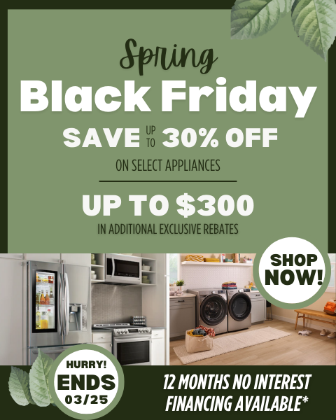 spring black friday sale! 12 MONTHS 0% INTEREST - SHOP LOCAL & SAVE UP TO 30% OFF SELECT APPLIANCES UP TO $300 IN ADDITIONAL EXCLUSIVE REBATES