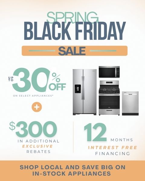 spring black friday sale! 12 MONTHS 0% INTEREST - SHOP LOCAL & SAVE UP TO 30% OFF SELECT APPLIANCES UP TO $300 IN ADDITIONAL EXCLUSIVE REBATES