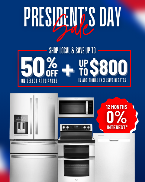 President's Day Sale! 12 MONTHS 0% INTEREST - SHOP LOCAL & SAVE UP TO 50% OFF SELECT APPLIANCES UP TO $800 IN ADDITIONAL EXCLUSIVE REBATES