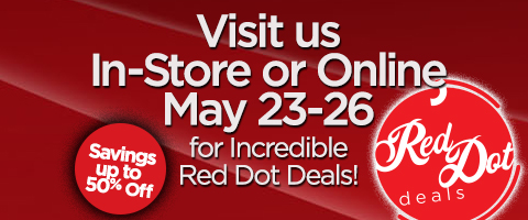 Red Dot Deals - visit us in store or online may 23 - 26 for incredible red dot deals! savings up to 50% off Shop Now