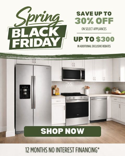 Spring Black Friday. Save up to 30% off select appliances + up to $300 in additional exclusive rebates. 12 months no interest financing. Shop Local.